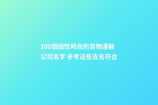 100個個性時尚的貨物運輸公司名字 參考這些吉名符合-第1張-公司起名-玄機派
